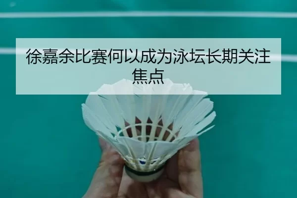 徐嘉余比赛何以成为泳坛长期关注焦点